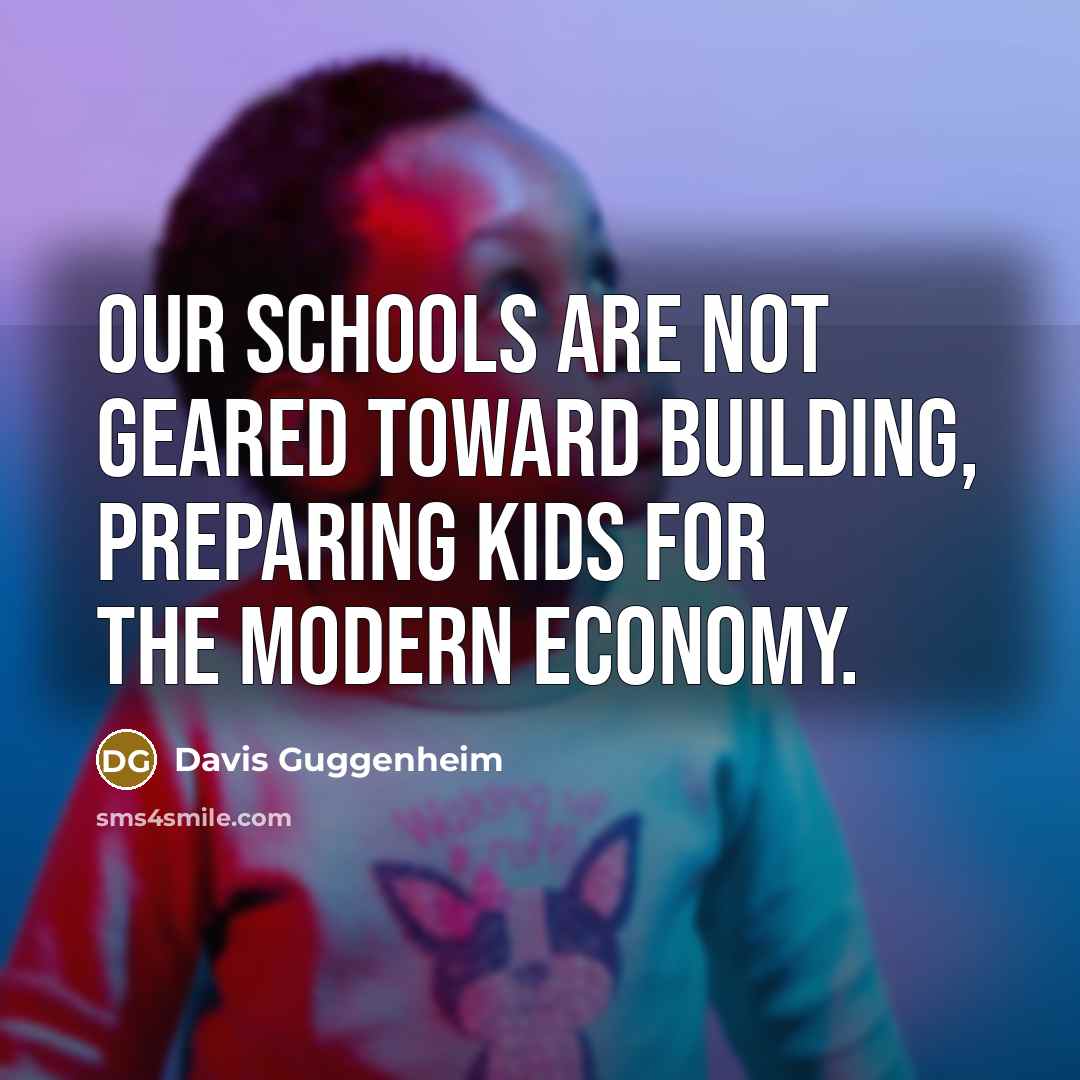 “Our schools are not geared toward building, preparing kids for…” quote by Davis Guggenheim