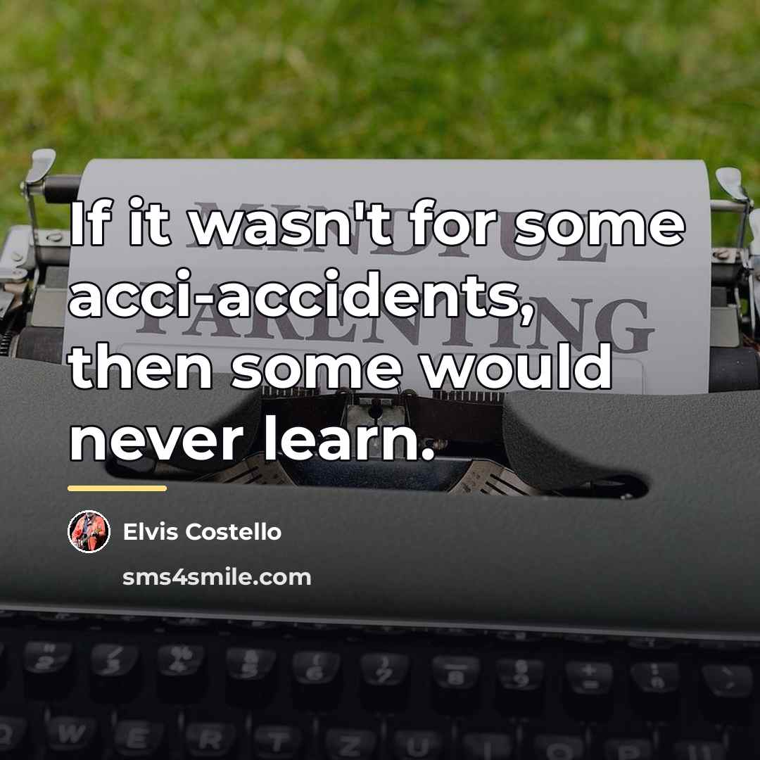 “If it wasn't for some acci-accidents, then some would never…” quote by Elvis Costello