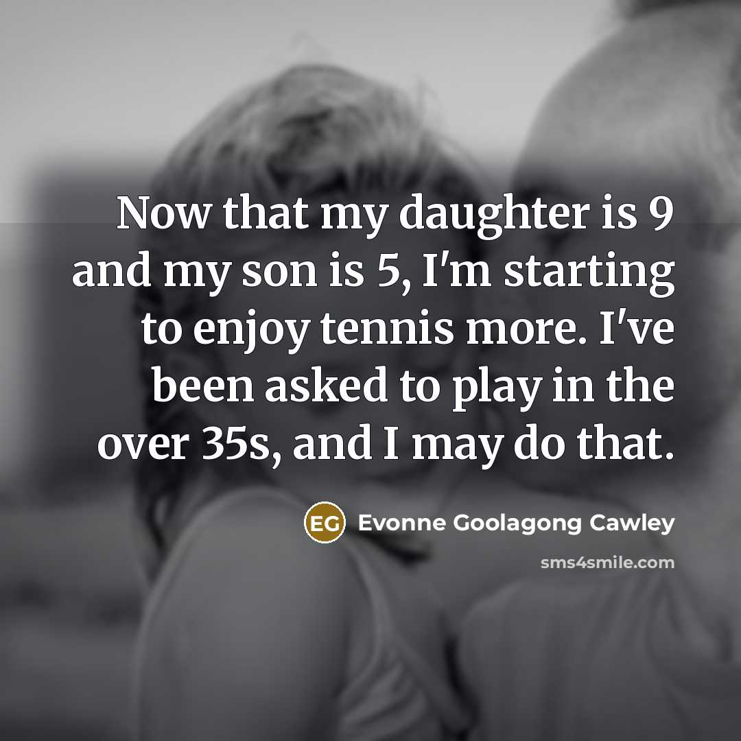 “Now that my daughter is 9 and my son is…” quote by Evonne Goolagong Cawley