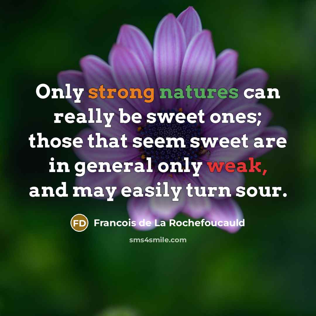 “Only strong natures can really be sweet ones; those that seem sweet are in general only weak, and may easily turn sour.” quote by Francois de La Rochefoucauld