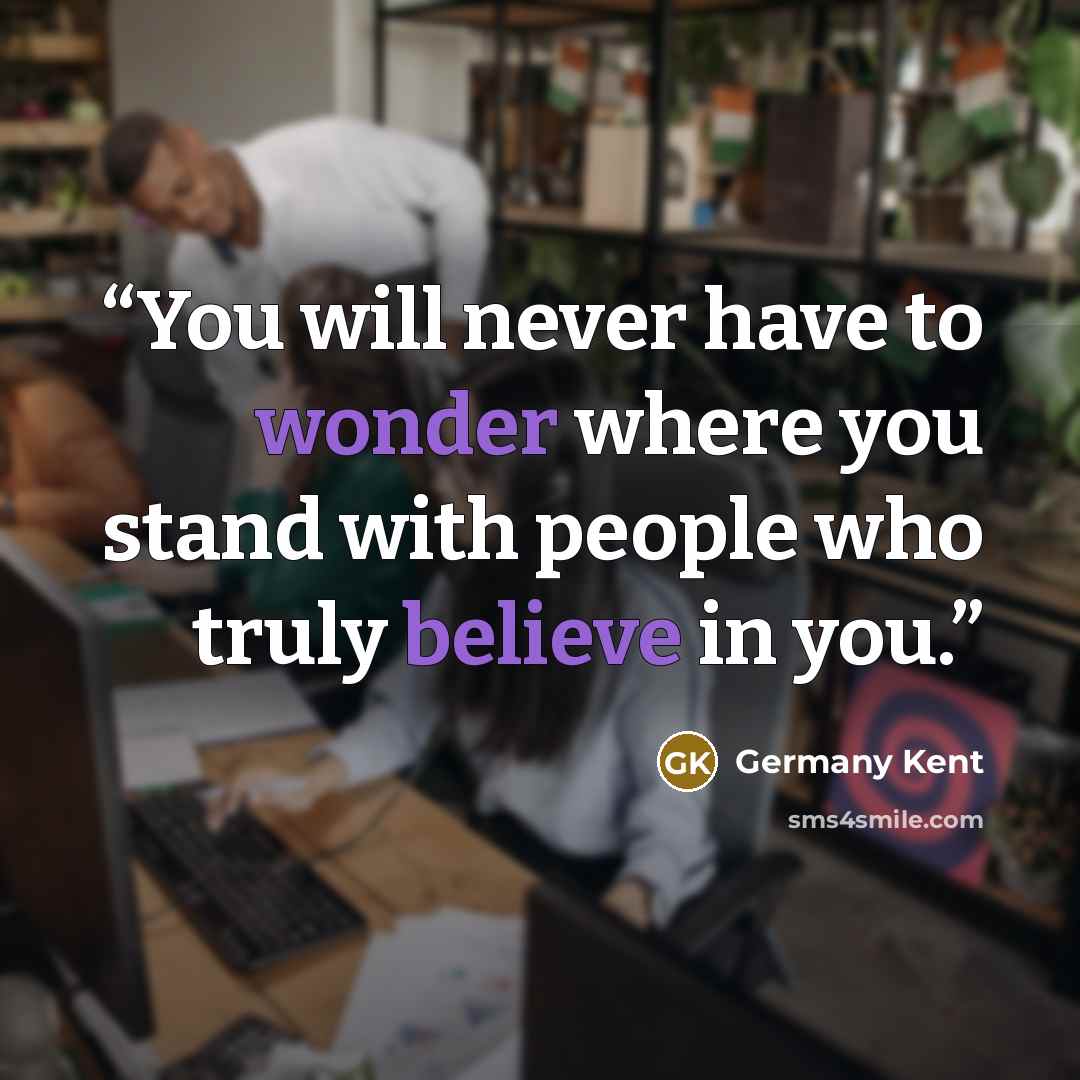 “You will never have to wonder where you stand with people who truly believe in you.” quote by Germany Kent