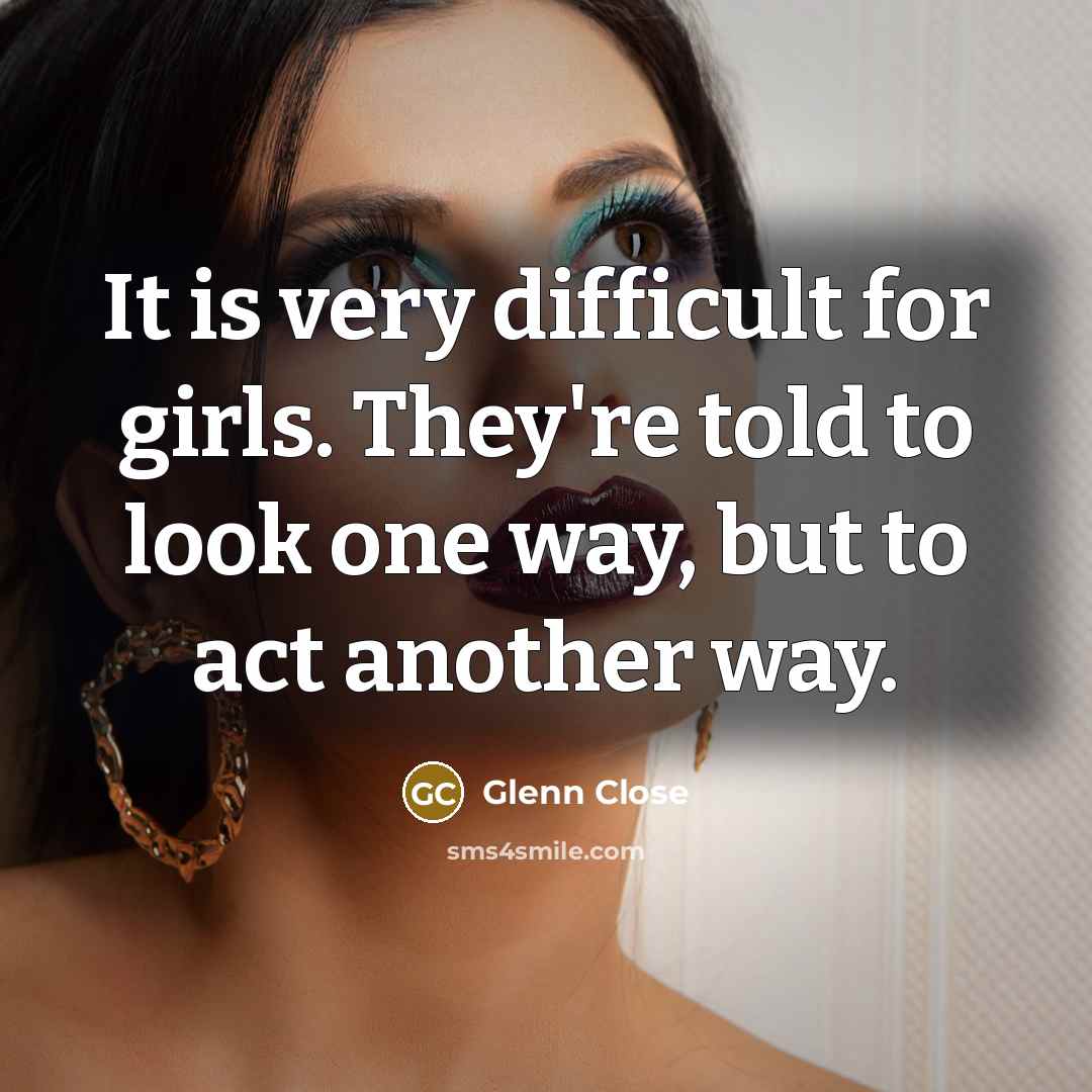 “It is very difficult for girls. They're told to look…” quote by Glenn Close
