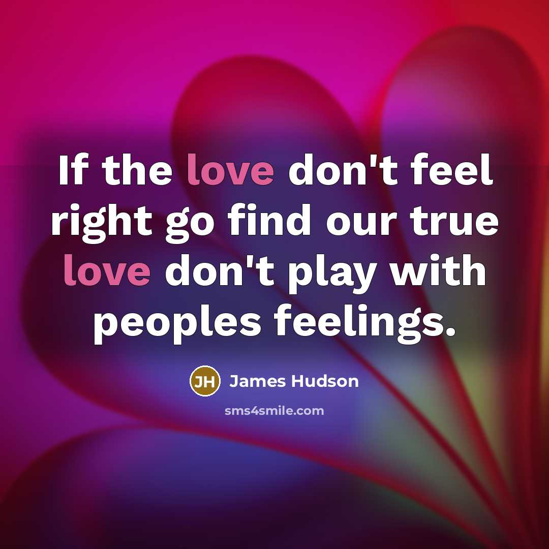 “If the love don't feel right go find our true love don't play with peoples feelings.” quote by James Hudson