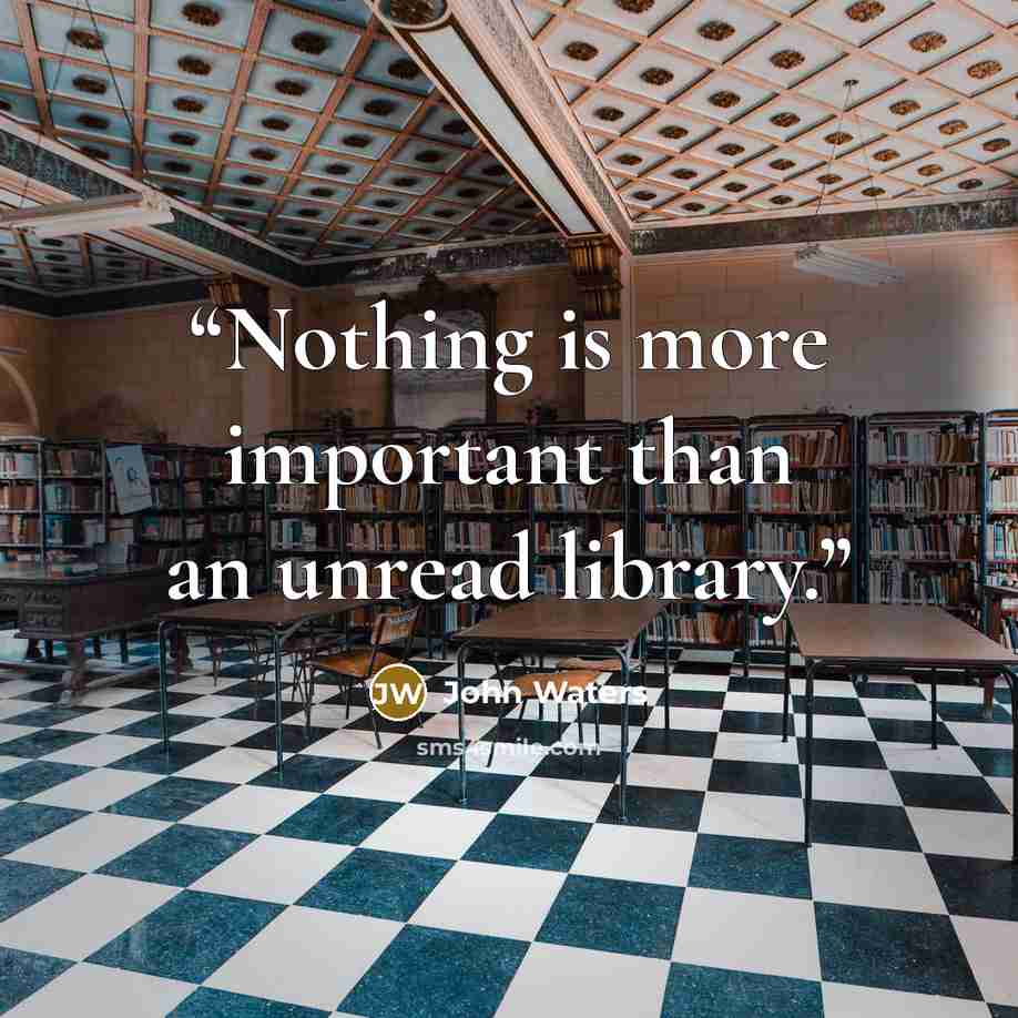 “Nothing is more important than an unread library.” quote by John Waters
