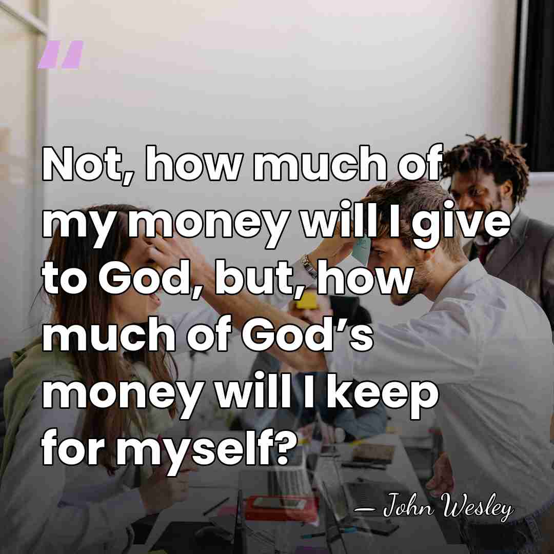 Not, how much of my money will I give to God, but,&hellip; - John Wesley
