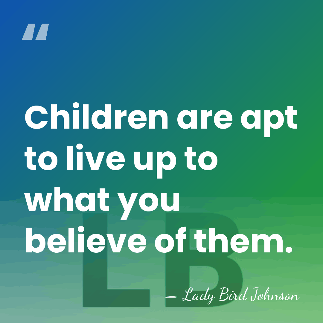 Children are apt to live up to what you believe of them. - Lady Bird Johnson