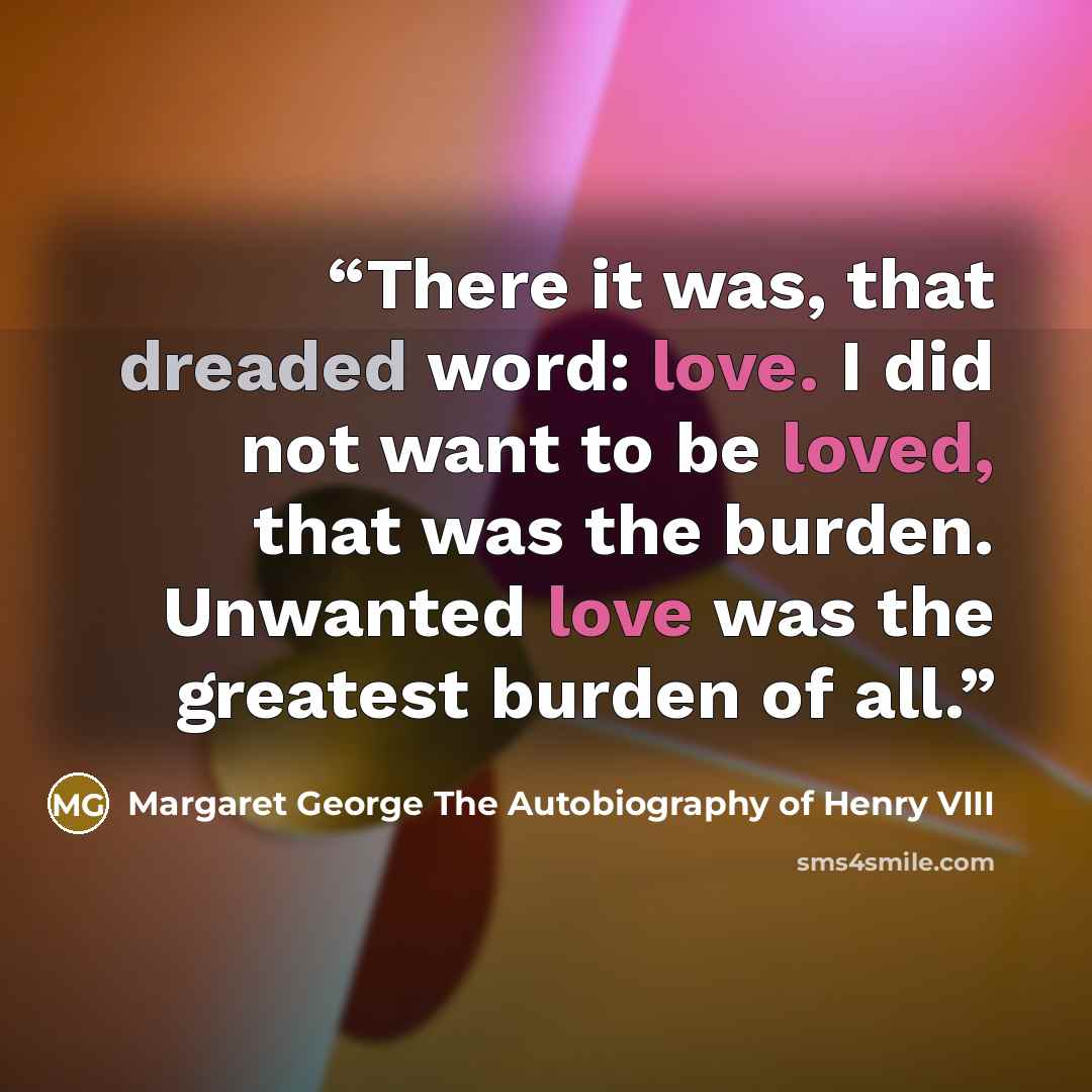 “There it was, that dreaded word: love. I did not want to be loved, that was the burden. Unwanted love was the greatest burden of all.” quote by Margaret George The Autobiography of Henry VIII