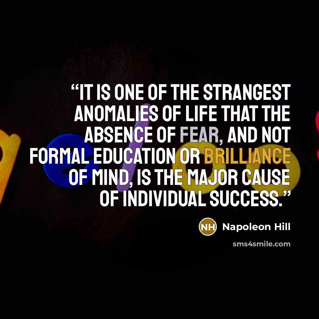 “It is one of the strangest anomalies of life that the absence of fear, and not formal education or brilliance of mind, is the major cause of individual success.” quote by Napoleon Hill