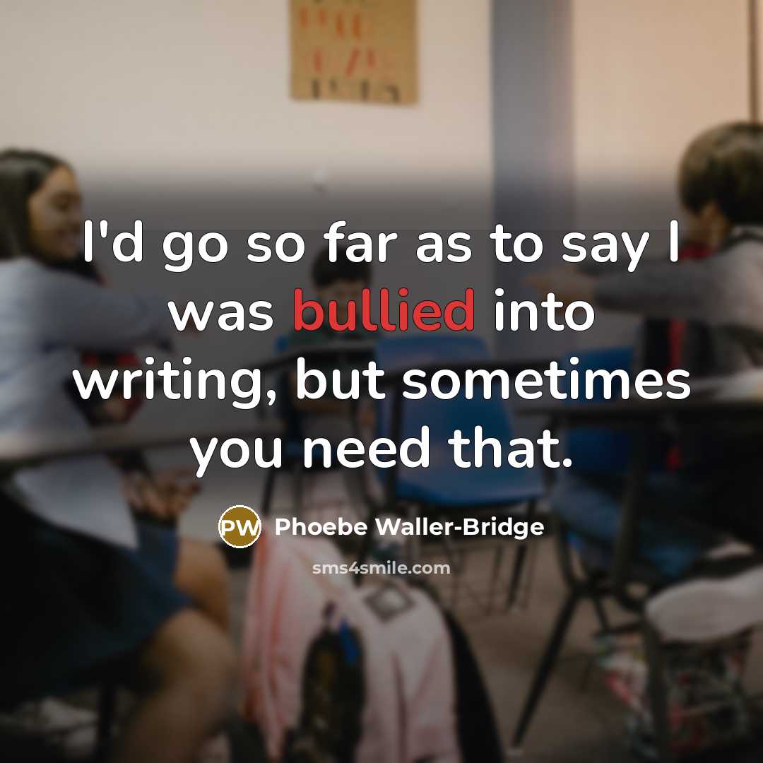 “I'd go so far as to say I was bullied into writing, but sometimes you need that.” quote by Phoebe Waller-Bridge