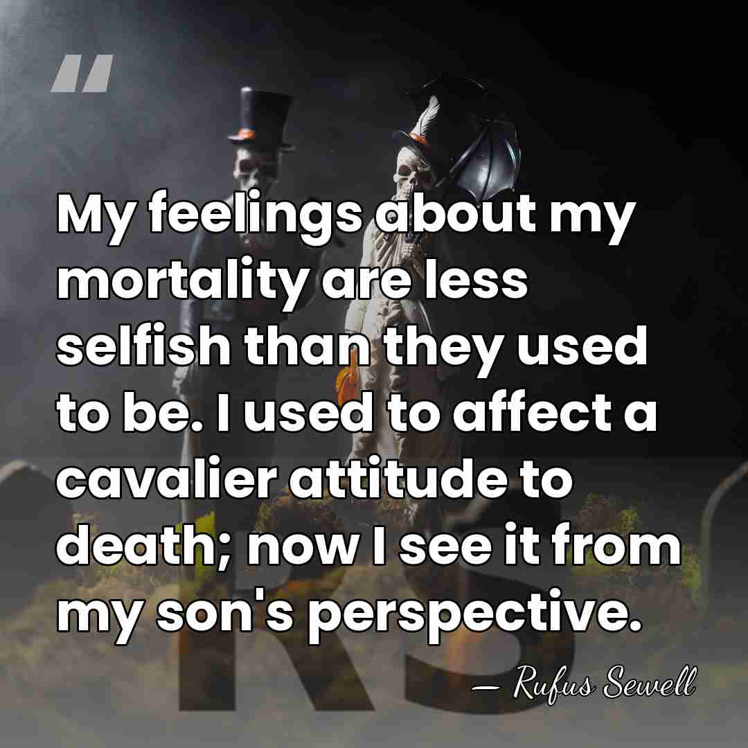 My feelings about my mortality are less selfish than they used to&hellip; - Rufus Sewell