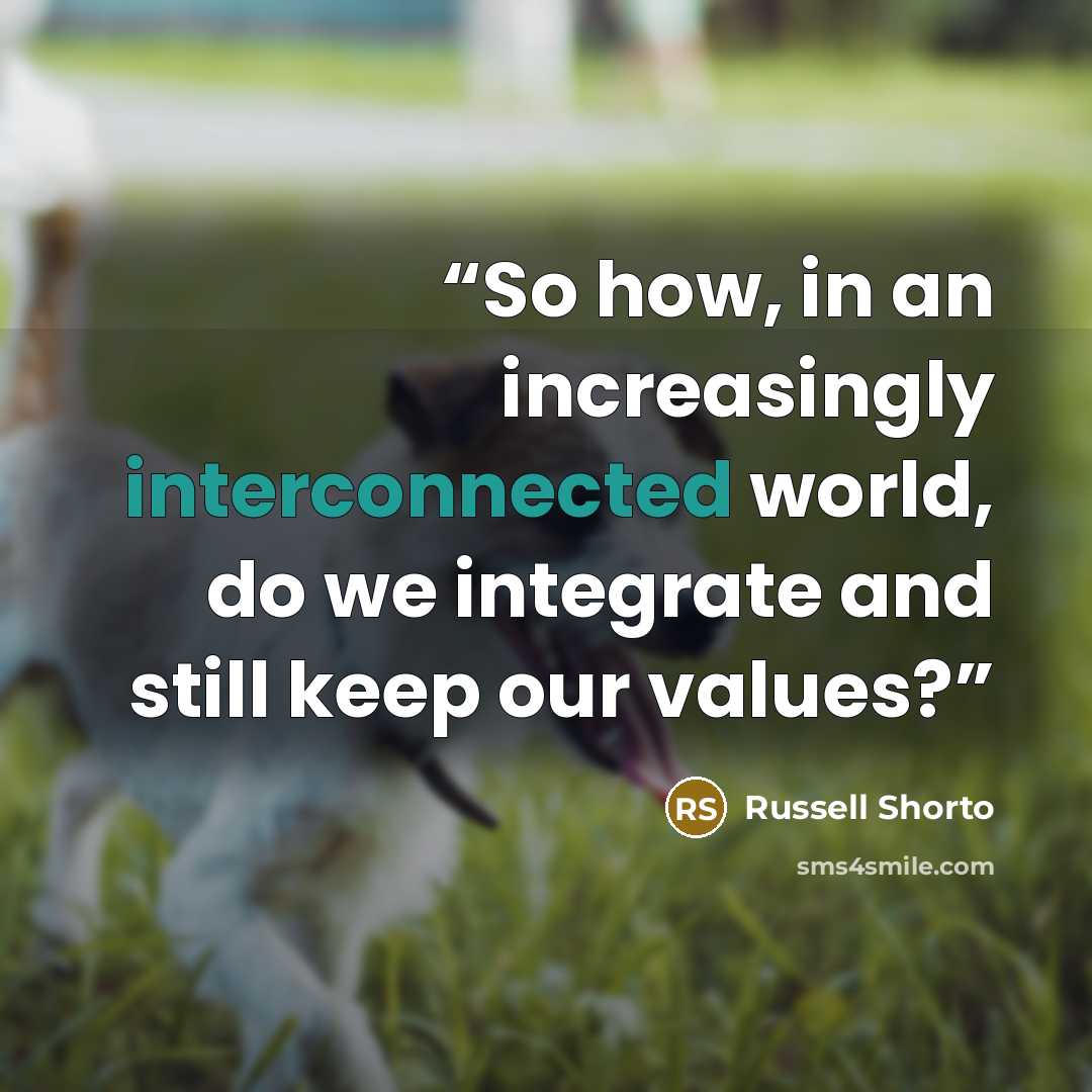 “So how, in an increasingly interconnected world, do we integrate and still keep our values?” quote by Russell Shorto