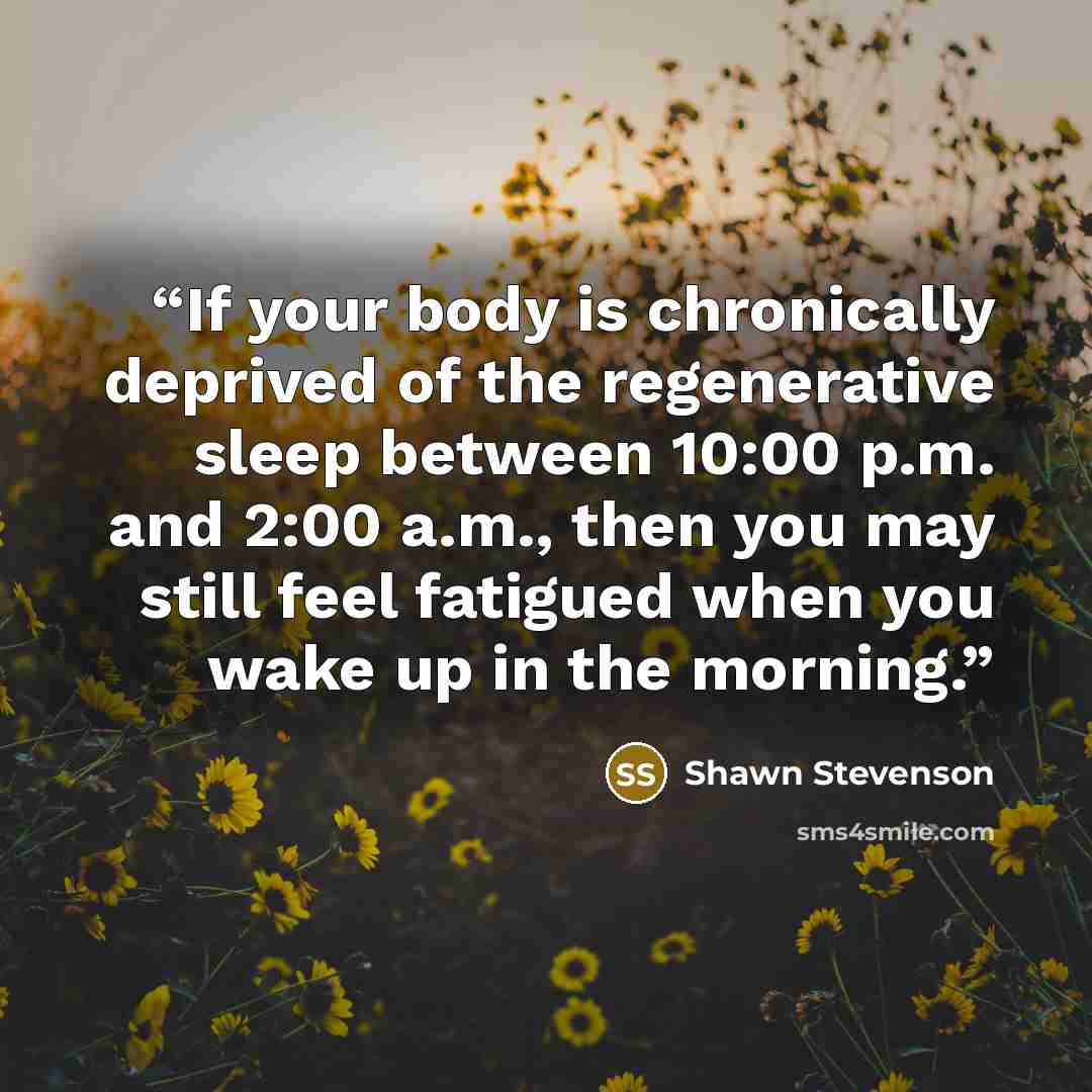 “If your body is chronically deprived of the regenerative sleep between 10:00 p.m. and 2:00 a.m., then you may still feel fatigued when you wake up in the morning.” quote by Shawn Stevenson