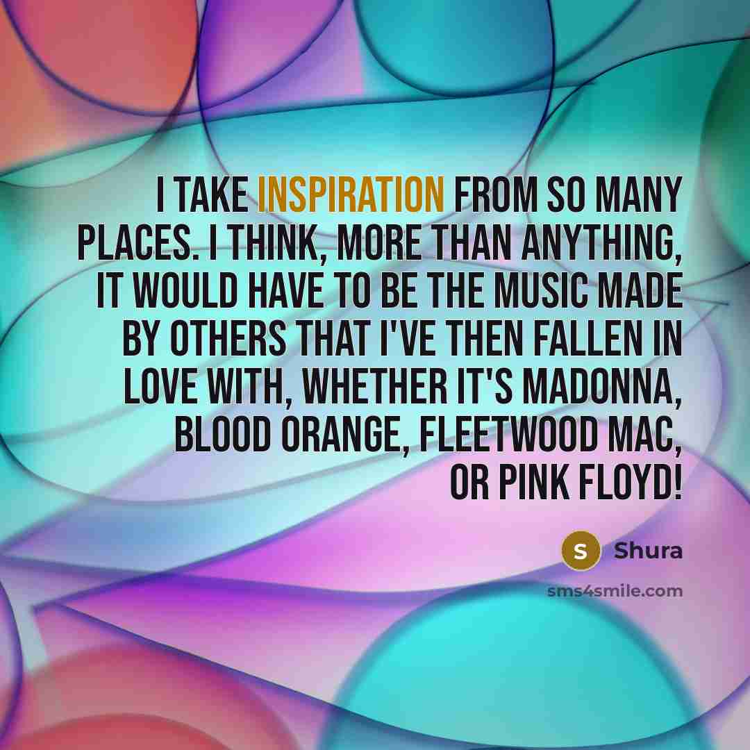 “I take inspiration from so many places. I think, more…” quote by Shura