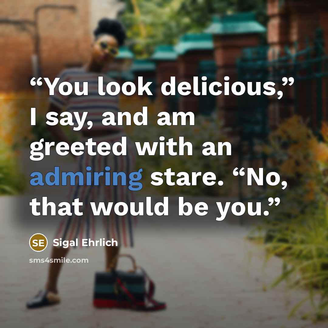 “You look delicious,” I say, and am greeted with an admiring stare. “No, that would be you.” quote by Sigal Ehrlich