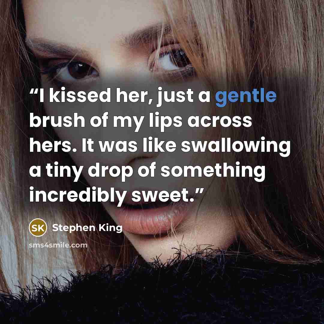“I kissed her, just a gentle brush of my lips across hers. It was like swallowing a tiny drop of something incredibly sweet.” quote by Stephen King