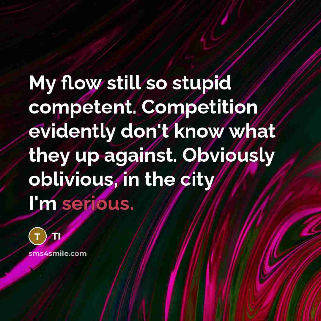 “My flow still so stupid competent. Competition evidently don't know what they up against. Obviously oblivious, in the city I'm serious.” quote by TI