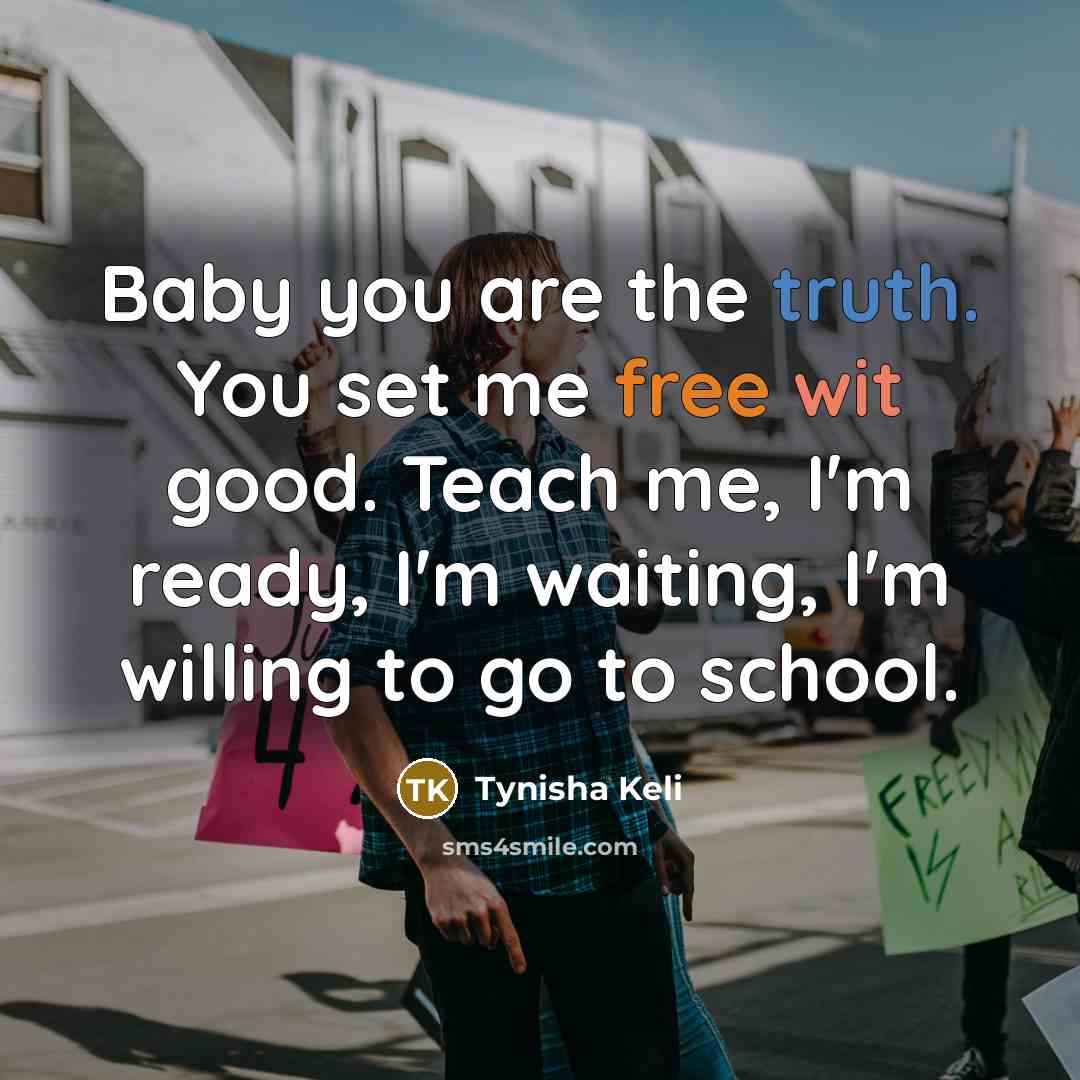 “Baby you are the truth. You set me free wit good. Teach me, I'm ready, I'm waiting, I'm willing to go to school.” quote by Tynisha Keli