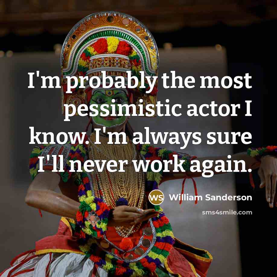“I'm probably the most pessimistic actor I know. I'm always sure I'll never work again.” quote by William Sanderson