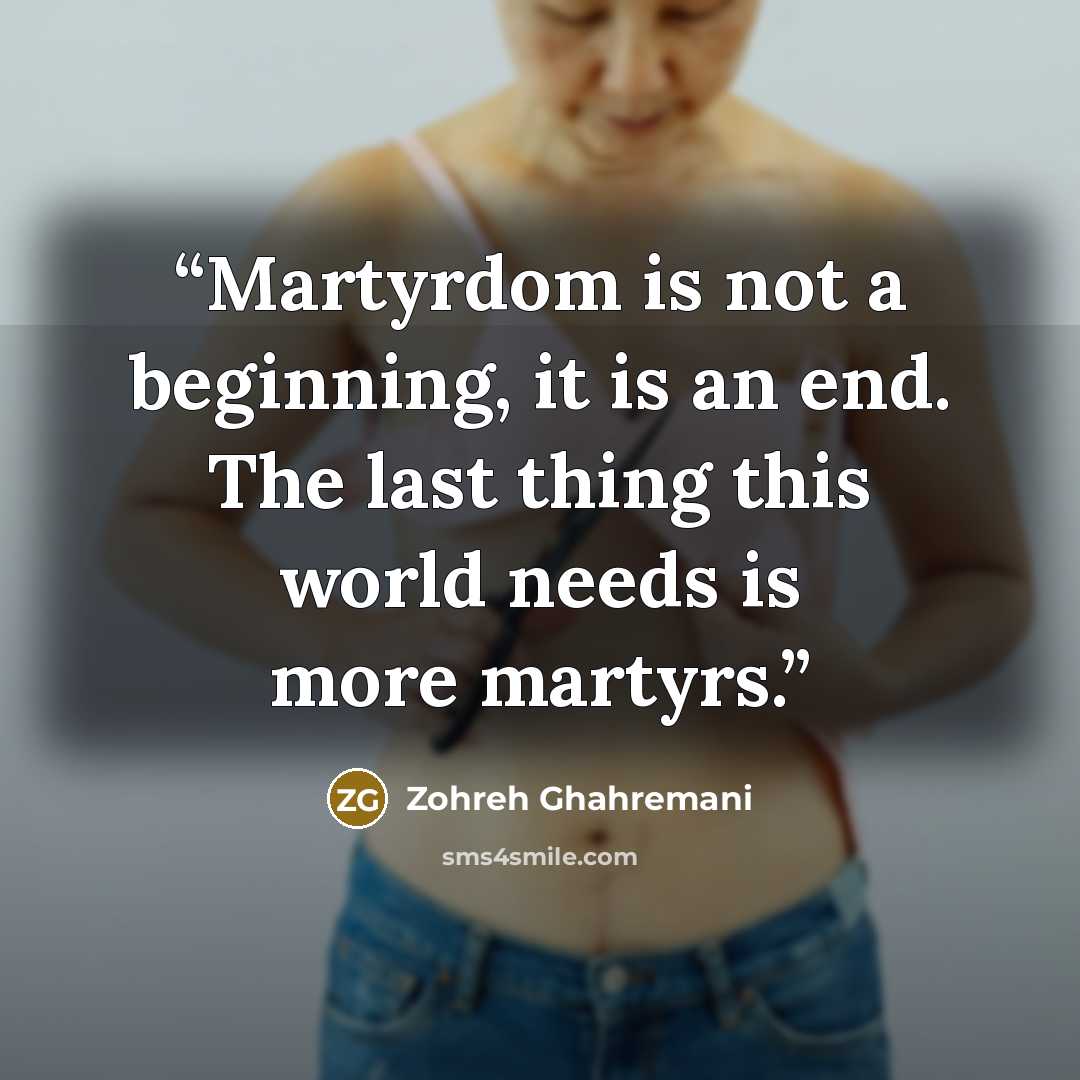 “Martyrdom is not a beginning, it is an end. The last thing this world needs is more martyrs.” quote by Zohreh Ghahremani