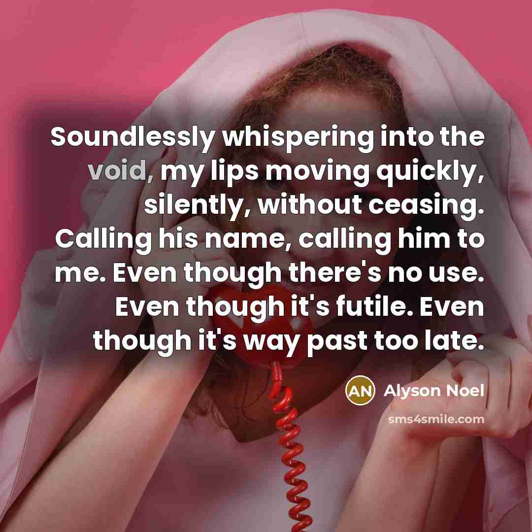 “Soundlessly whispering into the void, my lips moving quickly, silently,…” quote by Alyson Noel