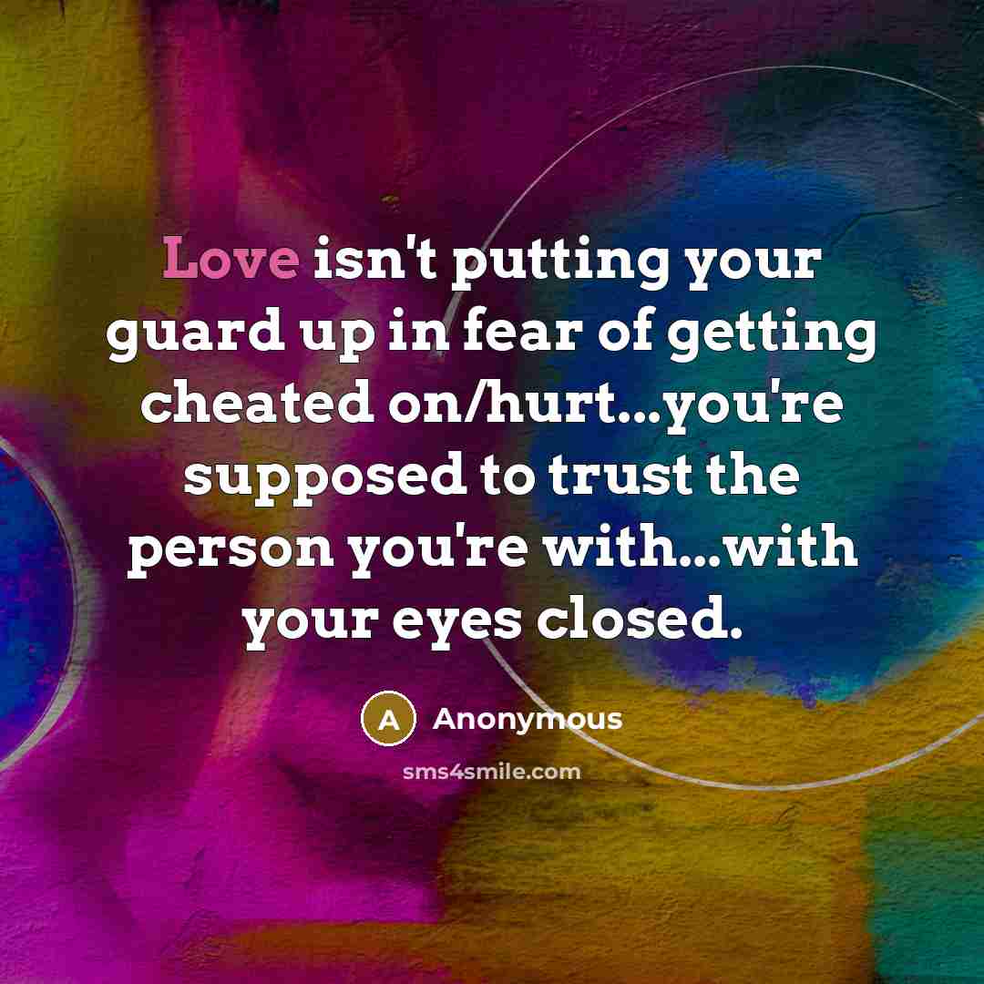 “Love isn't putting your guard up in fear of getting cheated on/hurt...you're supposed to trust the person you're with...with your eyes closed.” quote by Anonymous