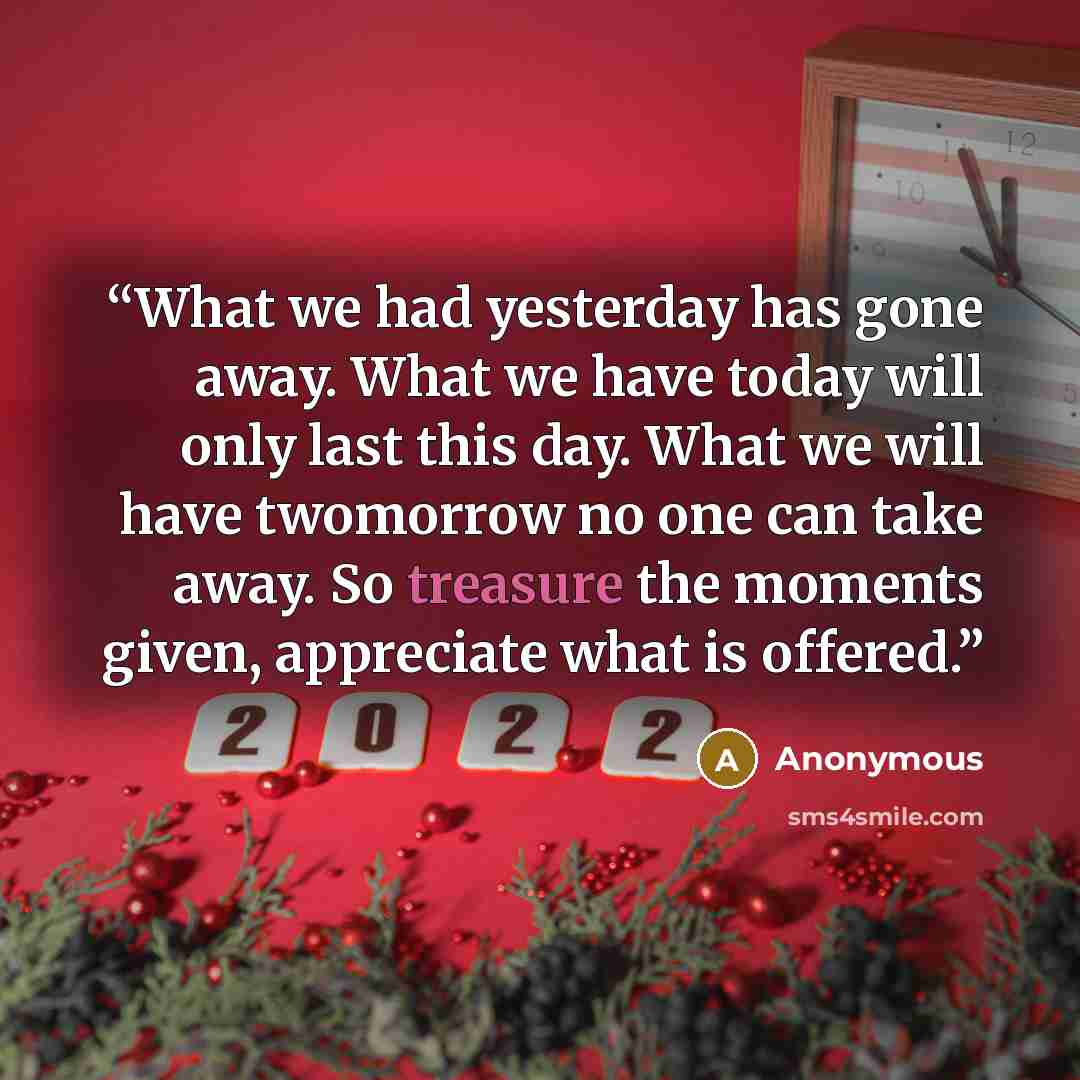 “What we had yesterday has gone away. What we have today will only last this day. What we will have twomorrow no one can take away. So treasure the moments given, appreciate what is offered.” quote by Anonymous