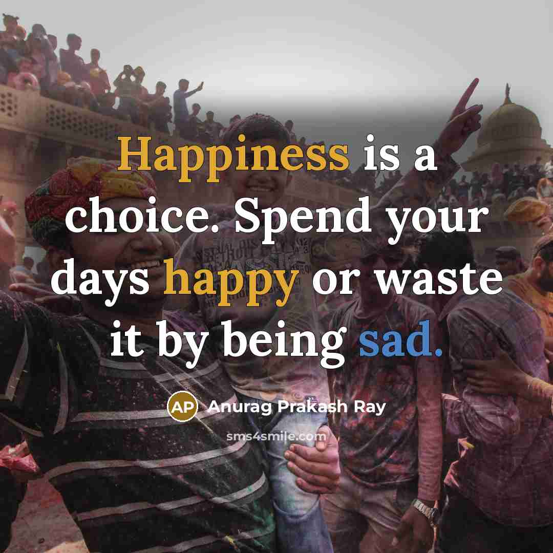 “Happiness is a choice. Spend your days happy or waste it by being sad.” quote by Anurag Prakash Ray