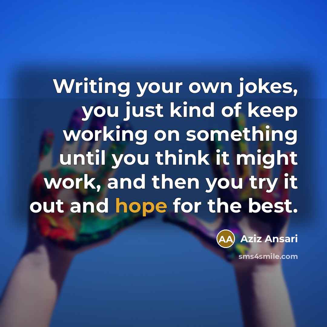 “Writing your own jokes, you just kind of keep working on something until you think it might work, and then you try it out and hope for the best.” quote by Aziz Ansari