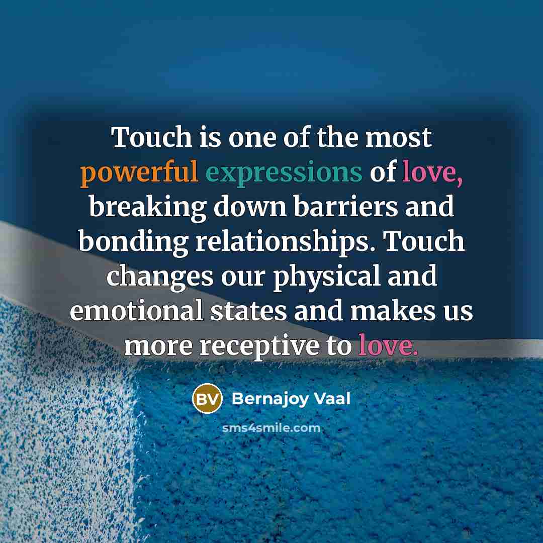“Touch is one of the most powerful expressions of love, breaking down barriers and bonding relationships. Touch changes our physical and emotional states and makes us more receptive to love.” quote by Bernajoy Vaal