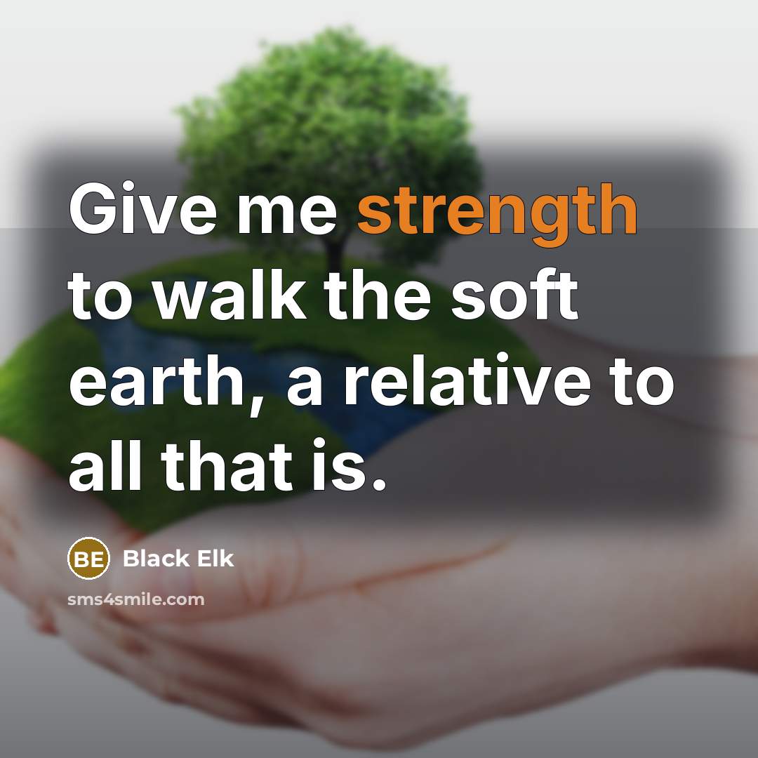 “Give me strength to walk the soft earth, a relative…” quote by Black Elk