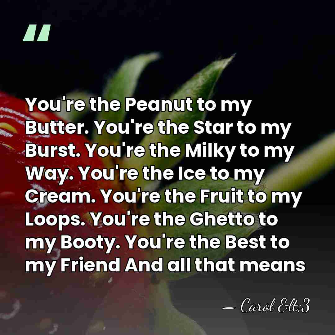 You're the Peanut to my Butter. You're the Star to my Burst.&hellip; - Carol <3