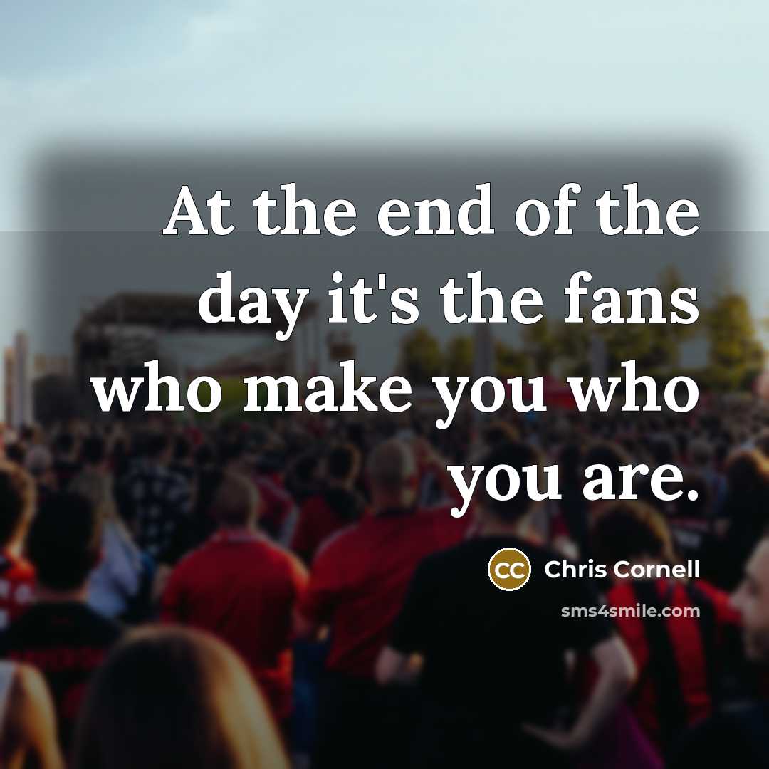 “At the end of the day it's the fans who…” quote by Chris Cornell