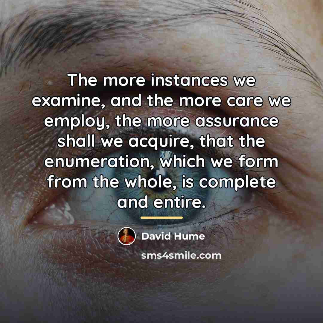 “The more instances we examine, and the more care we…” quote by David Hume