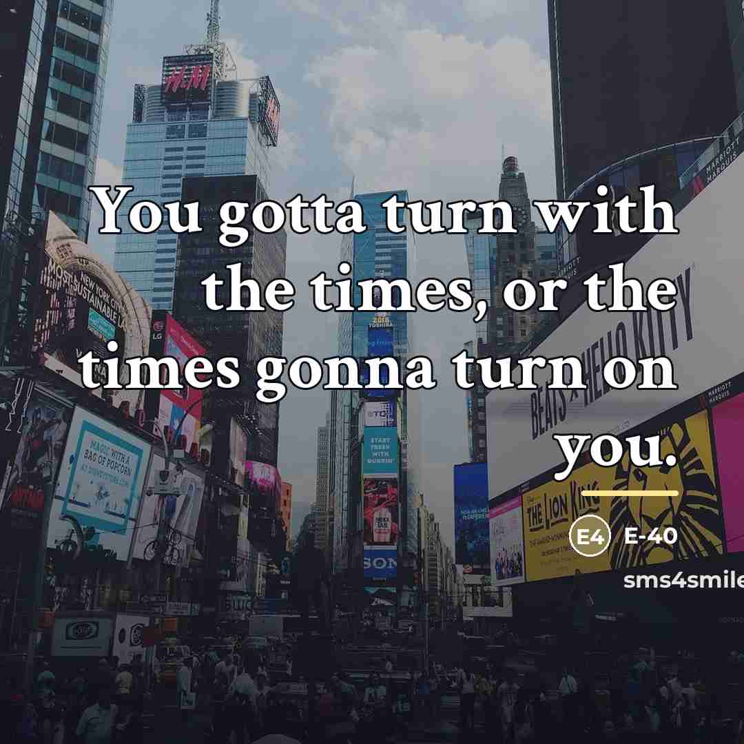 “You gotta turn with the times, or the times gonna…” quote by E-40