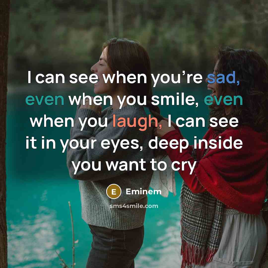 “I can see when you're sad, even when you smile, even when you laugh, I can see it in your eyes, deep inside you want to cry” quote by Eminem