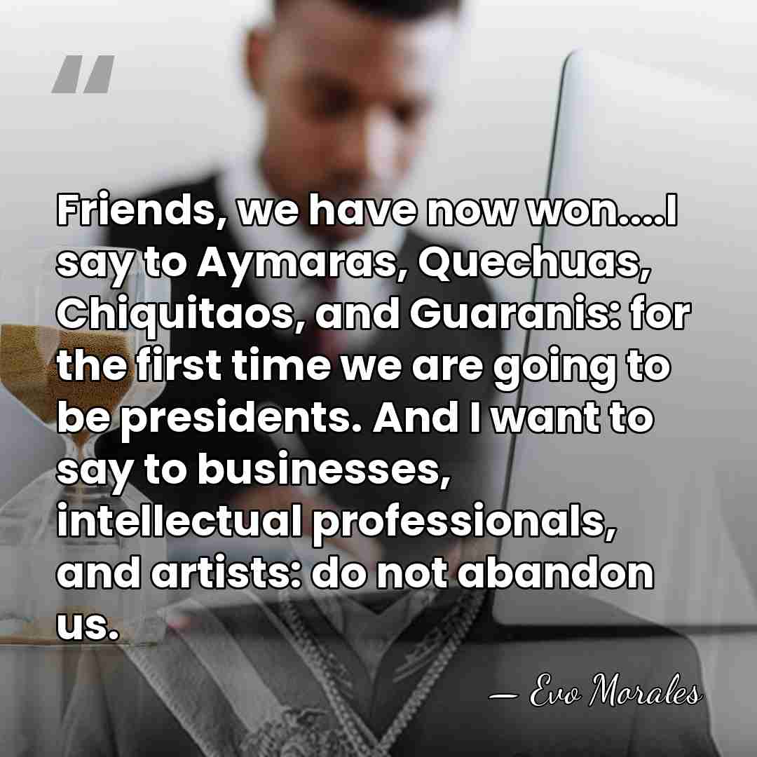 Friends, we have now won....I say to Aymaras, Quechuas, Chiquitaos, and Guaranis:&hellip; - Evo Morales