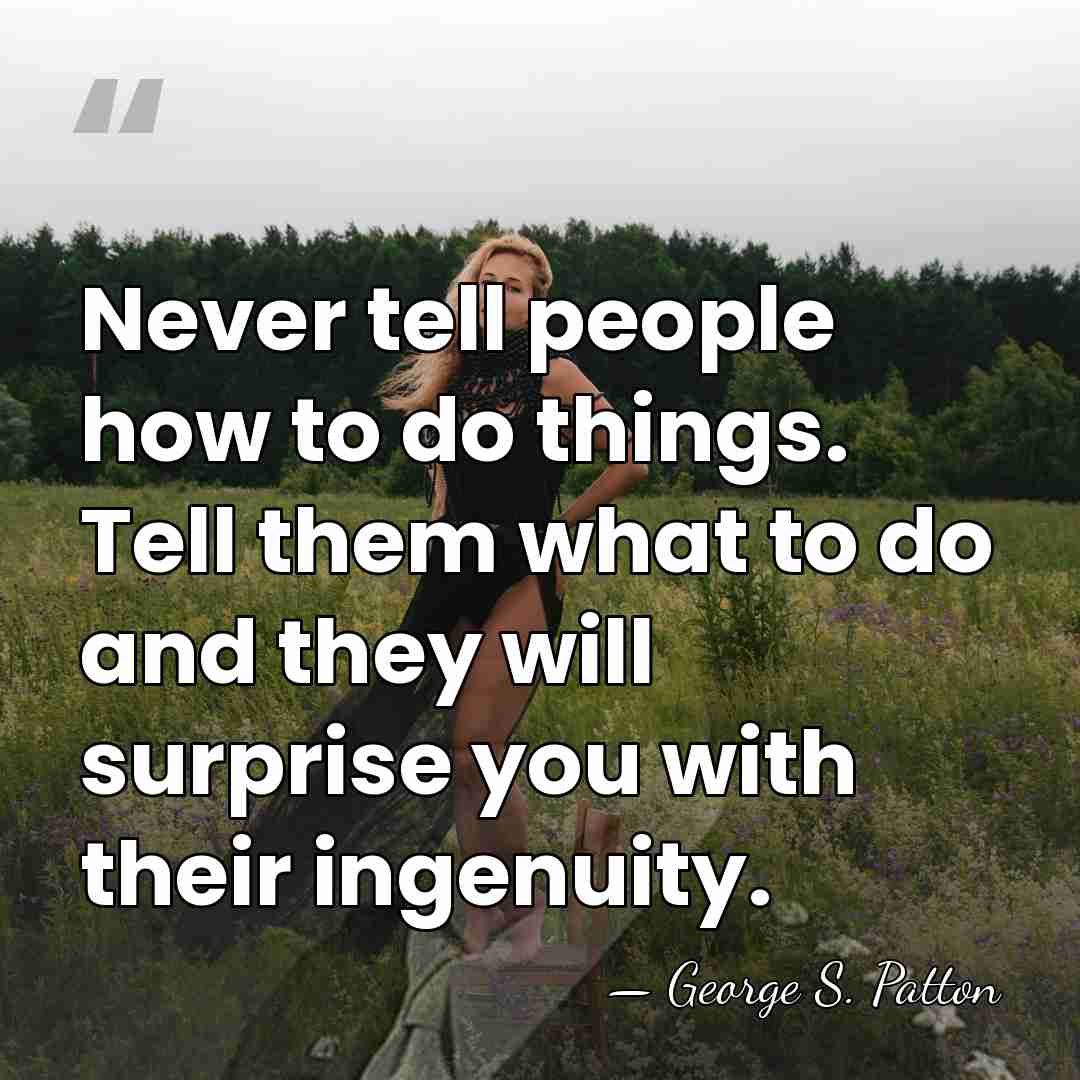 Never tell people how to do things. Tell them what to do&hellip; - George S. Patton