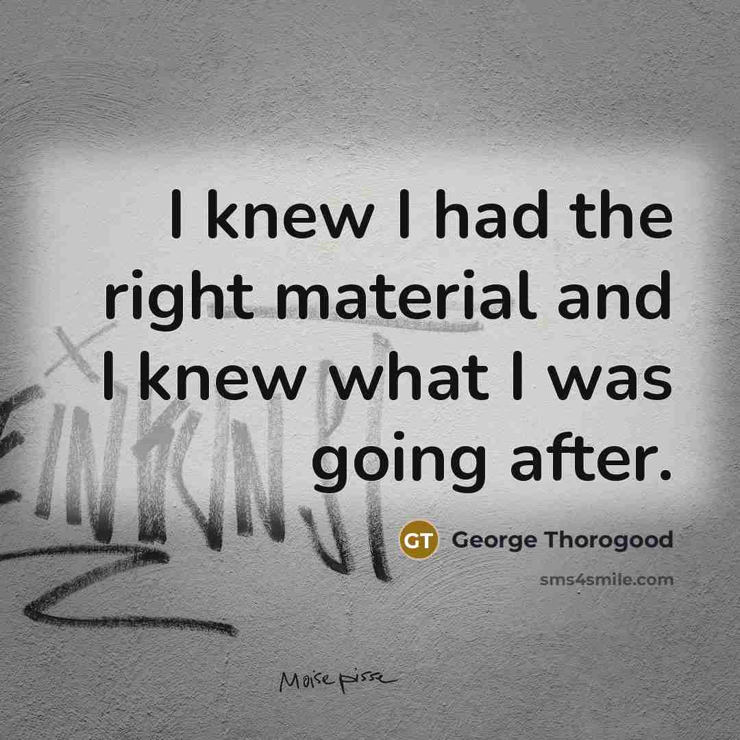 “I knew I had the right material and I knew…” quote by George Thorogood