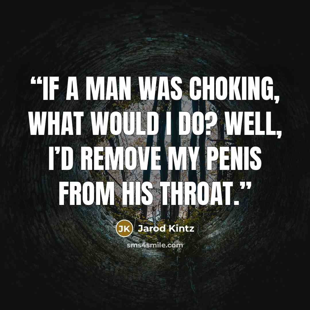 “If a man was choking, what would I do? Well, I’d remove my penis from his throat.” quote by Jarod Kintz