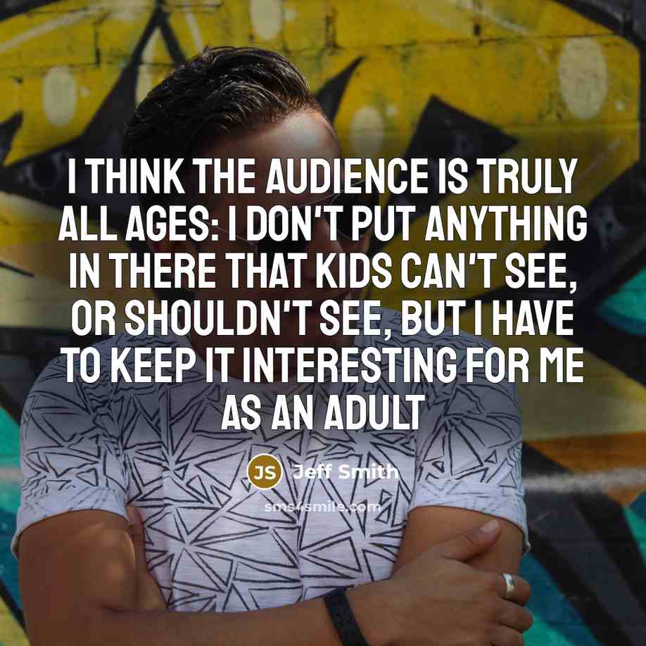 “I think the audience is truly all ages: I don't…” quote by Jeff Smith