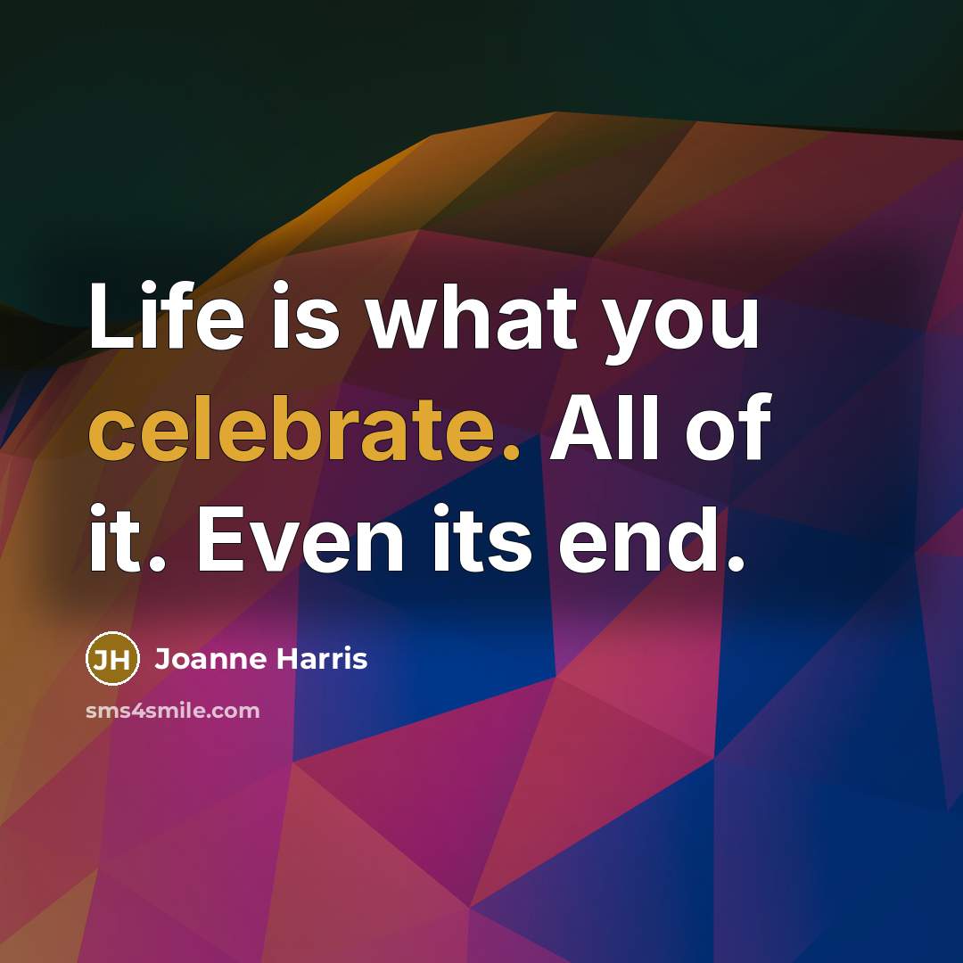 “Life is what you celebrate. All of it. Even its…” quote by Joanne Harris