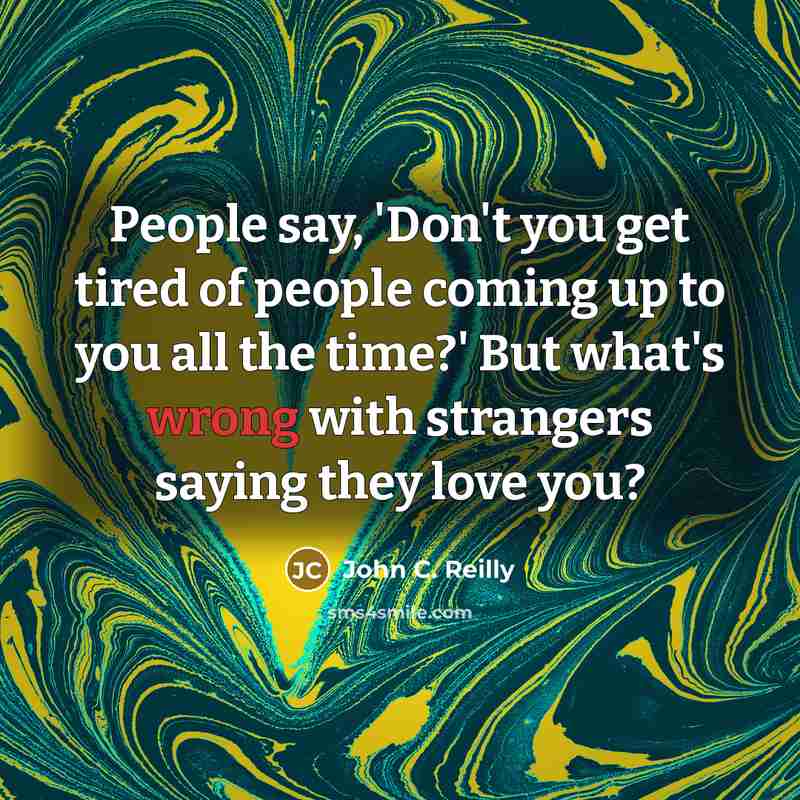 “People say, 'Don't you get tired of people coming up…” quote by John C. Reilly