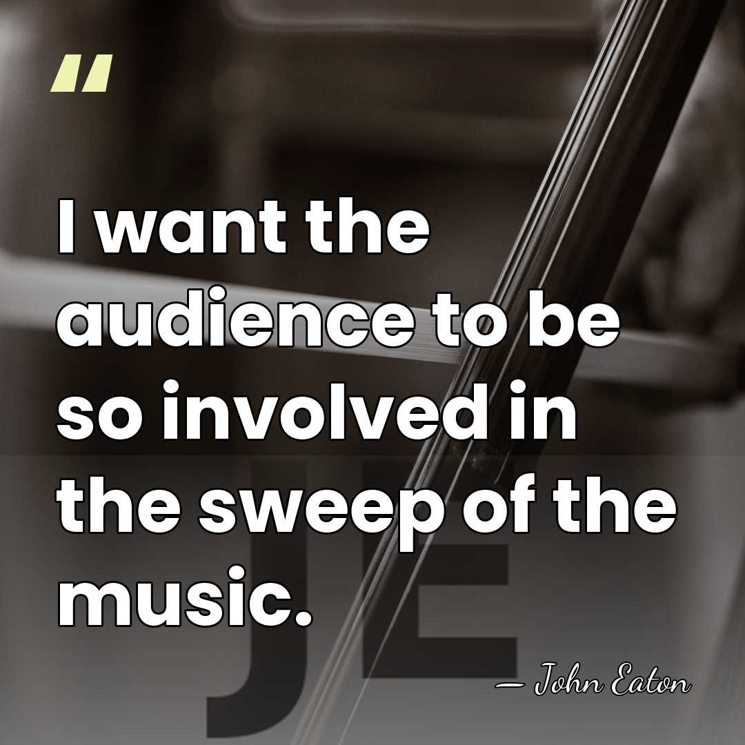 I want the audience to be so involved in the sweep of&hellip; - John Eaton