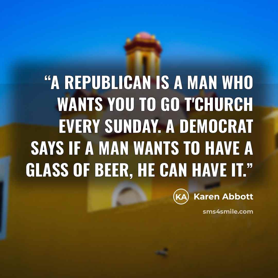 “A Republican is a man who wants you to go t'church every Sunday. A Democrat says if a man wants to have a glass of beer, he can have it.” quote by Karen Abbott