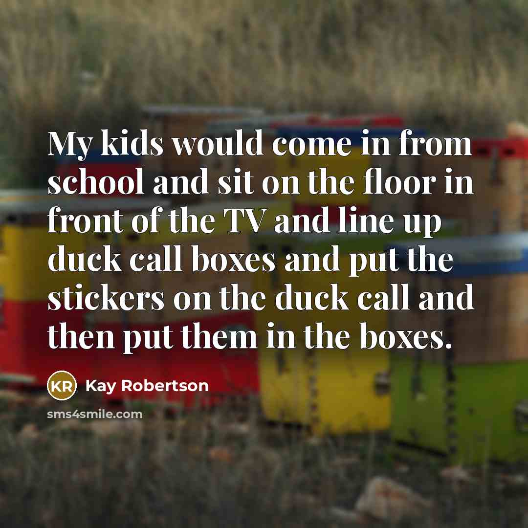 “My kids would come in from school and sit on…” quote by Kay Robertson