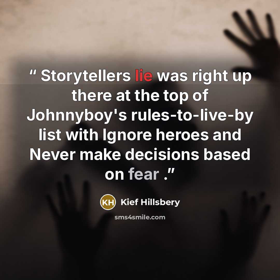 “Storytellers lie was right up there at the top of Johnnyboy's rules-to-live-by list with Ignore heroes and Never make decisions based on fear .” quote by Kief Hillsbery