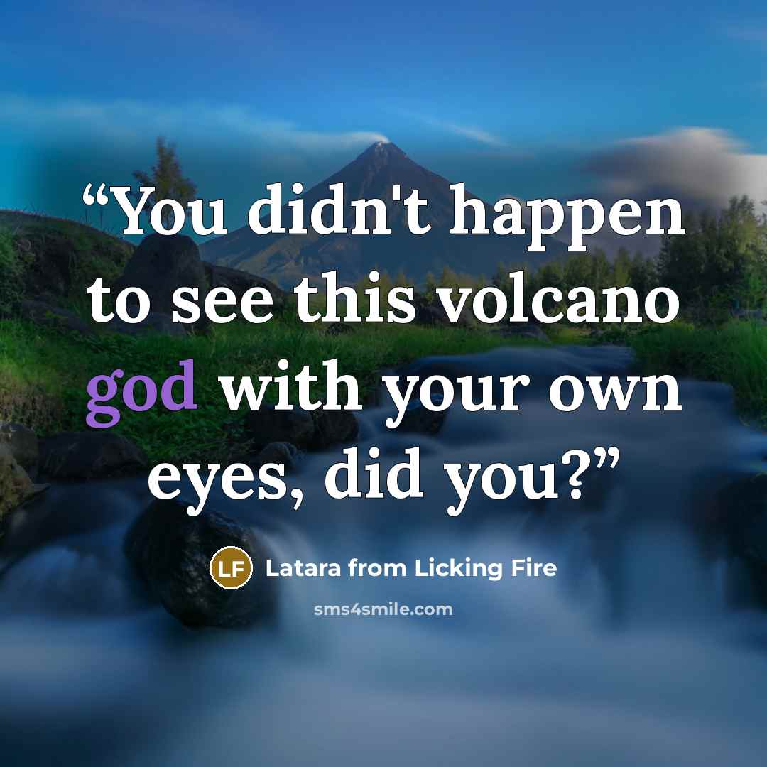 “You didn't happen to see this volcano god with your own eyes, did you?” quote by Latara from Licking Fire