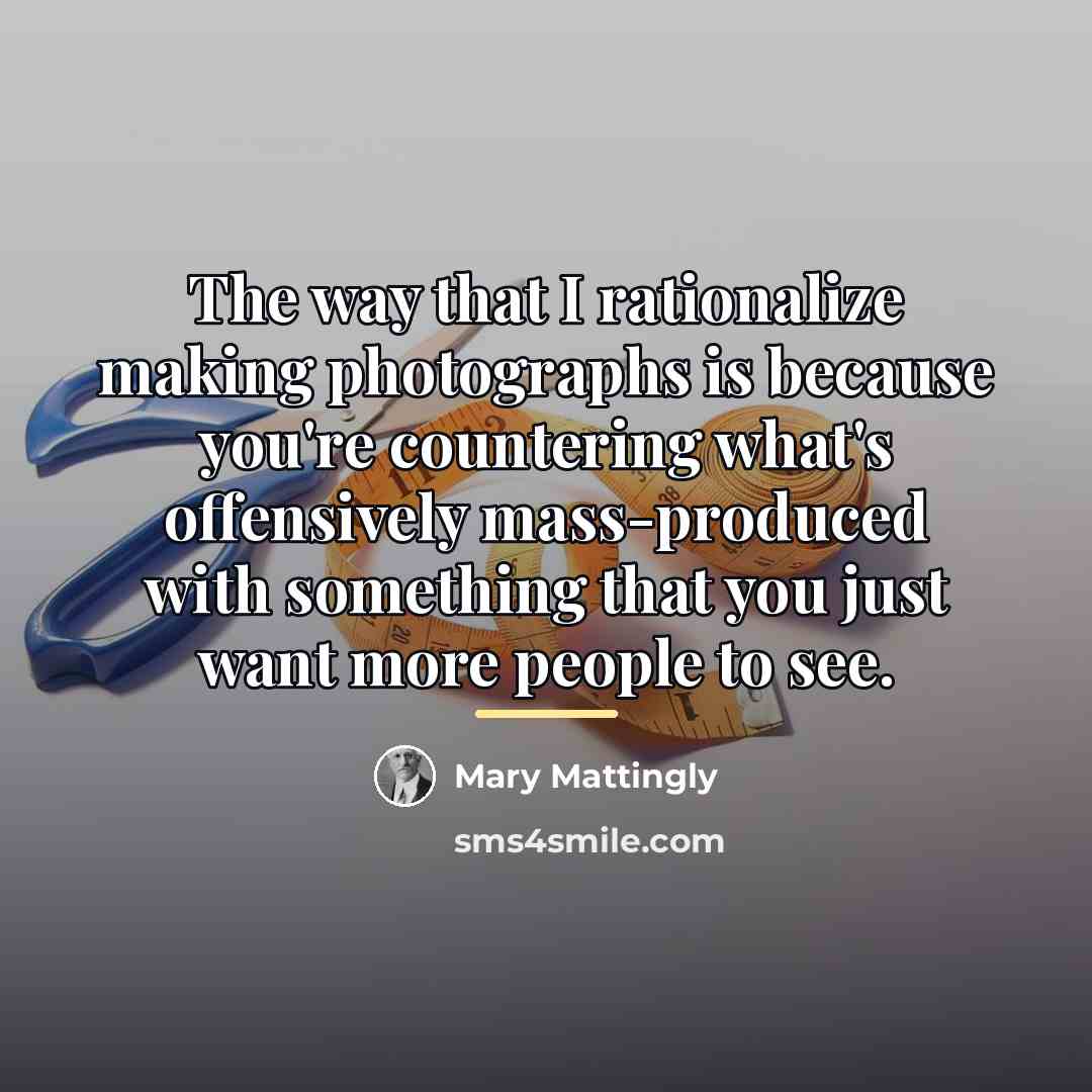 “The way that I rationalize making photographs is because you're…” quote by Mary Mattingly