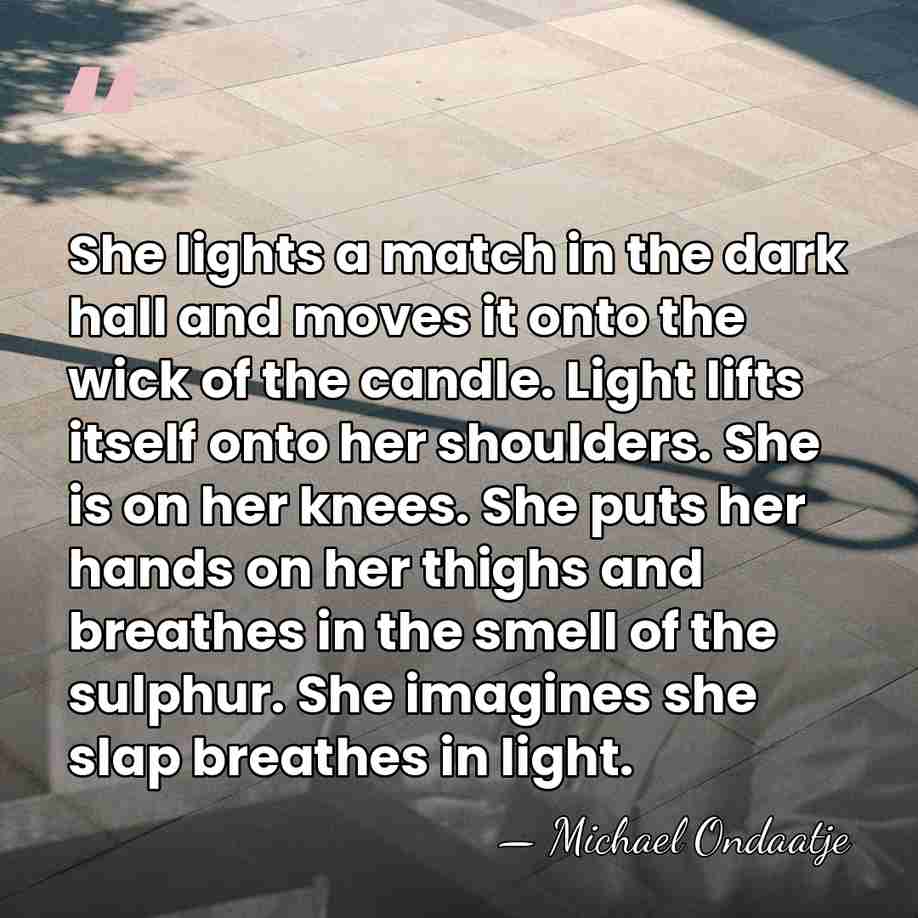 She lights a match in the dark hall and moves it onto&hellip; - Michael Ondaatje