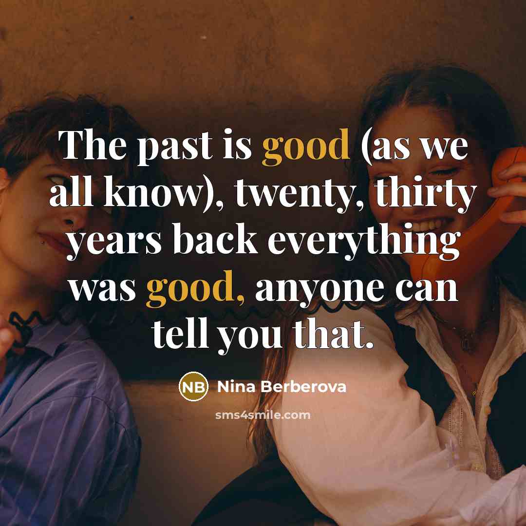 “The past is good (as we all know), twenty, thirty years back everything was good, anyone can tell you that.” quote by Nina Berberova